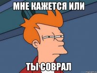 мне кажется или ты соврал
