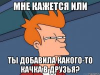 мне кажется или ты добавила какого-то качка в друзья?