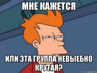 мне кажется или эта группа невыебно крутая?