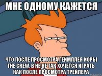 мне одному кажется что после просмотра геймплея иоры the crew, в не не так хочется играть как после просмотра трейлера