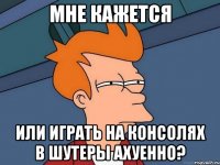 мне кажется или играть на консолях в шутеры ахуенно?