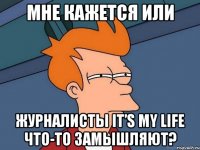 мне кажется или журналисты it’s my life что-то замышляют?
