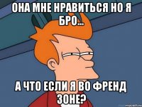 она мне нравиться но я бро... а что если я во френд зоне?