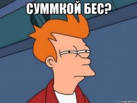 суммкой бес? 