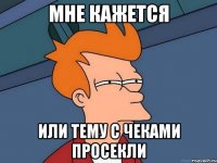 мне кажется или тему с чеками просекли