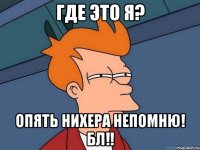 где это я? опять нихера непомню! бл!!