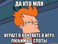 да кто мля играет в контакте в игру любимые слоты