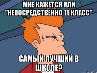 мне кажется или "непосредственно 11 класс" самый лучший в школе?