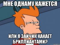 мне однаму кажется или я зайчик какает бриллиантами?