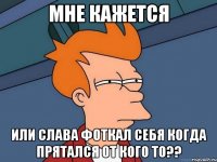 мне кажется или слава фоткал себя когда прятался от кого то??