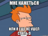 мне кажеться или я еще не ушел спать:d