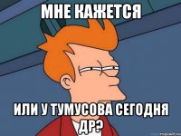 мне кажется или у тумусова сегодня др?