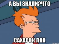 а вы знали?что сахарок лох