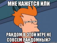 мне кажется или рандом в этой игре не совсем рандомный?