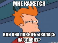 мне кажется или она повыебывалась на славку?