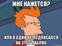 мне кажется? или я один не подписался на этот паблик