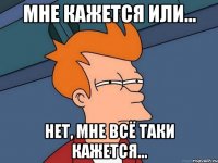 мне кажется или... нет, мне всё таки кажется...