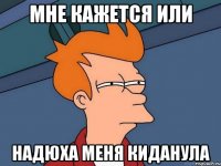 мне кажется или надюха меня киданула
