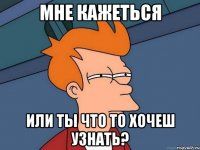 мне кажеться или ты что то хочеш узнать?