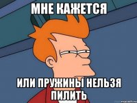 мне кажется или пружины нельзя пилить