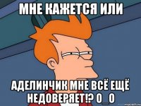 мне кажется или аделинчик мне всё ещё недоверяет!? о_о