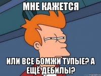 мне кажется или все бомжи тупые? а ещё дебилы?