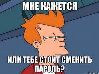 мне кажется или тебе стоит сменить пароль?
