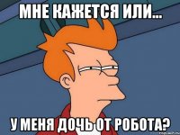 мне кажется или... у меня дочь от робота?