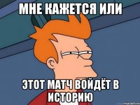 мне кажется или этот матч войдёт в историю