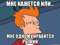 мне кажется или... мне одному нравится рыжий