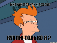 мне кажется или X-BOX ONE КУПЛЮ ТОЛЬКО Я ?