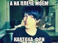 а на плече моём картоха-фри