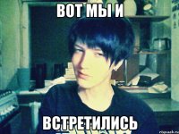вот мы и встретились