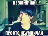 не умничай просто не умничай