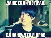даже если не прав, докажу, что я прав