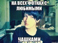 на всех фотках с любимыми чашками