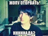 жопу оторвать нннннада?