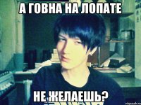 а говна на лопате не желаешь?
