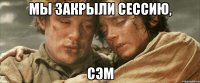 мы закрыли сессию, сэм