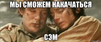 мы сможем накачаться сэм
