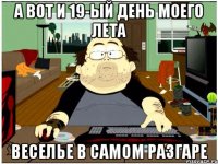 а вот и 19-ый день моего лета веселье в самом разгаре