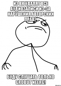 из вк удалят все аудиозаписи из-за нарушения авторских прав? буду слушать только grobut neerg!