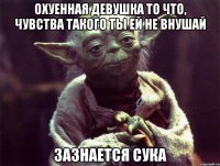 охуенная девушка то что, чувства такого ты ей не внушай зазнается сука