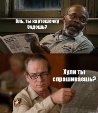 Оль, ты картошечку будешь? Хули ты спрашиваешь?