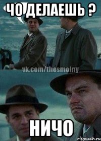 чо делаешь ? ничо