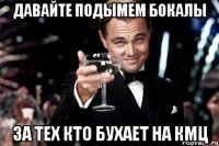 давайте подымем бокалы за тех кто бухает на кмц