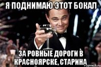 я поднимаю этот бокал за ровные дороги в красноярске, старина