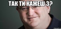 так ти кажеш 3? 