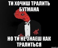 ти хочиш тралить бутмана но ти не знаеш как тралиться