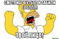 смотриш футбол и забили гооллл! твоё лицо!